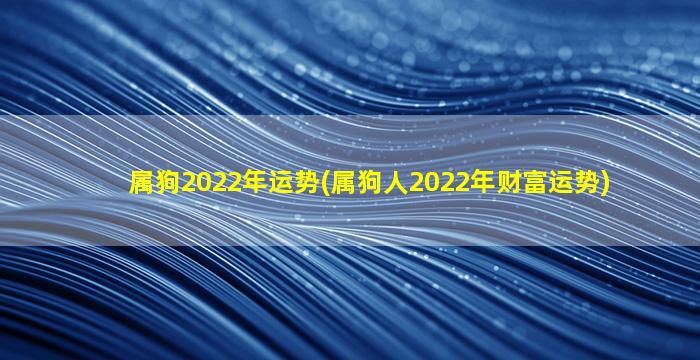 属狗2022年运势(属狗人2022年财富运势)