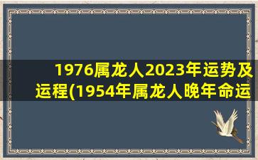 1976属龙人2023年运势及运程(1954年属龙人晚年命运)