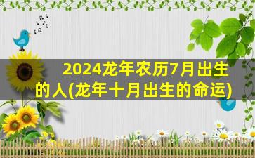 2024龙年农历7月出生的人(龙年十月出生的命运)