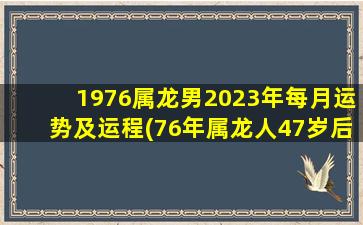 1976属龙男2023年每月运势及运程(76年属龙人47岁后十年大运)