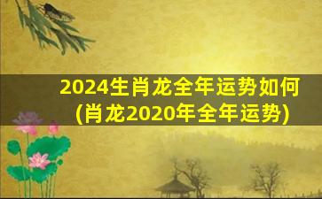 2024生肖龙全年运势如何(肖龙2020年全年运势)