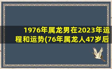 1976年属龙男在2023年运程和运势(76年属龙人47岁后十年大运)