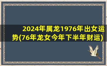2024年属龙1976年出女运势(76年龙女今年下半年财运)