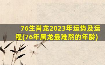 76生肖龙2023年运势及运程(76年属龙最难熬的年龄)