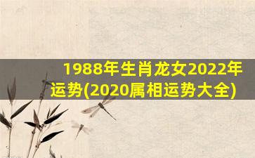 1988年生肖龙女2022年运势(2020属相运势大全)