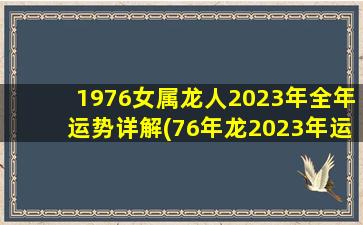 1976女属龙人2023年全年运势详解(76年龙2023年运程如何)
