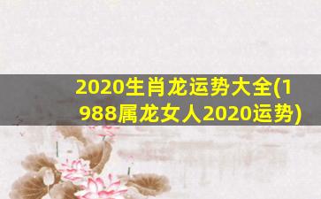 2020生肖龙运势大全(1988属龙女人2020运势)