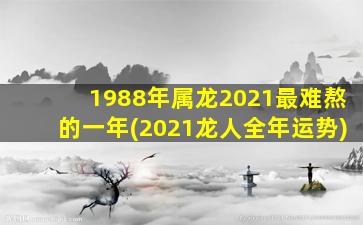 1988年属龙2021最难熬的一年(2021龙人全年运势)