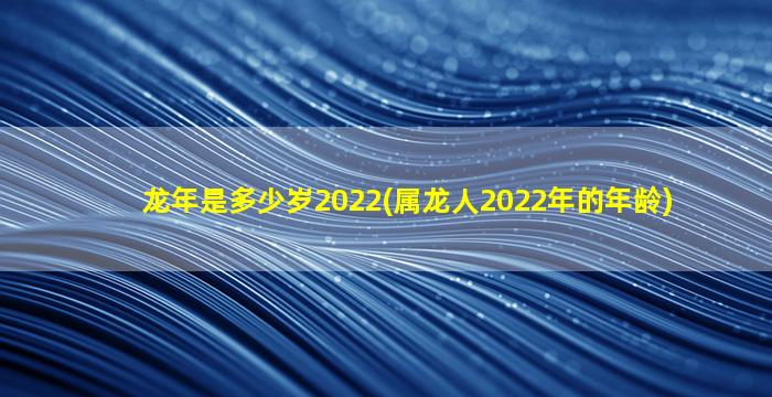 龙年是多少岁2022(属龙人2022年的年龄)