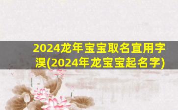 2024龙年宝宝取名宜用字淏(2024年龙宝宝起名字)