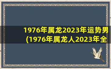 1976年属龙2023年运势男(1
