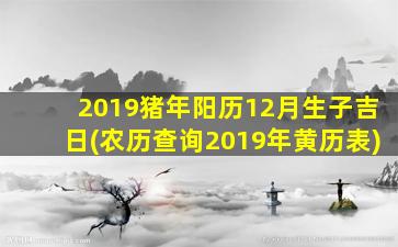 2019猪年阳历12月生子吉日(农历查询2019年黄历表)
