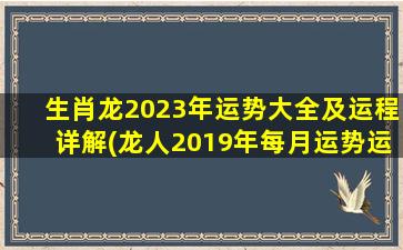 生肖龙2023年运势大全及运程详解(龙人2019年每月运势运程)