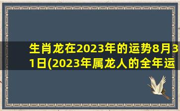 生肖龙在2023年的运势8月31日(2023年属龙人的全年运势)