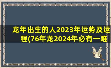 龙年出生的人2023年运势及运程(76年龙2024年必有一难)