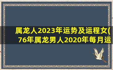 属龙人2023年运势及运程女(76年属龙男人2020年每月运势)