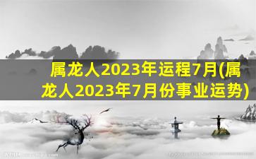 属龙人2023年运程7月(属龙