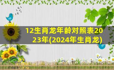 12生肖龙年龄对照表2023年(2024年生肖龙)