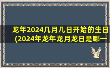 龙年2024几月几日开始的生日(2024年龙年龙月龙日是哪一天)