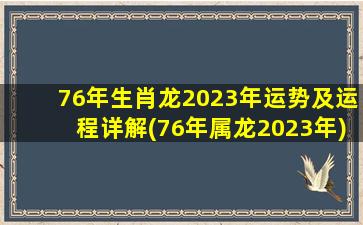76年生肖龙2023年运势及运程详解(76年属龙2023年)