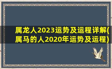 属龙人2023运势及运程详解(属马的人2020年运势及运程)