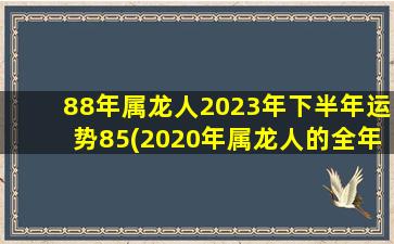 88年属龙人2023年下半年运势85(2020年属龙人的全年每月运势)