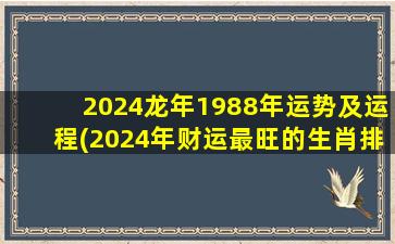 2024龙年1988年运势及运程(2024年财运最旺的生肖排行)