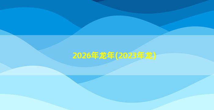 2026年龙年(2023年龙)