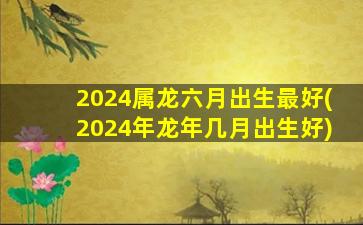 2024属龙六月出生最好(20