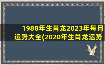 1988年生肖龙2023年每月运