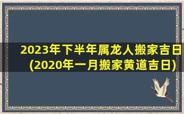 2023年下半年属龙人搬家吉日(2020年一月搬家黄道吉日)