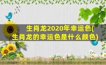 <strong>生肖龙2020年幸运色(生肖龙</strong>