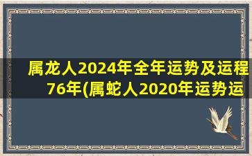 属龙人2024年全年运势及运程76年(属蛇人2020年运势运程每月运程)