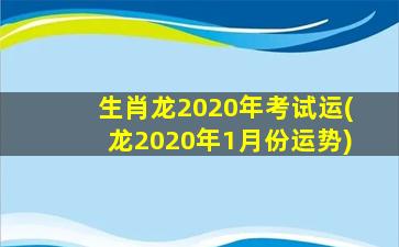 生肖龙2020年考试运(龙2020年1月份运势)