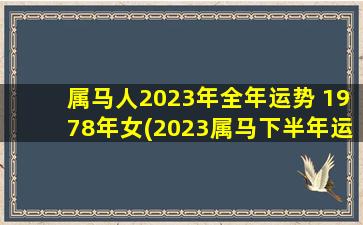 属马人2023年全年运势 1978年女(2023属马下半年运势)