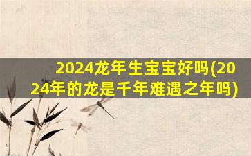 <strong>2024龙年生宝宝好吗(2024年</strong>