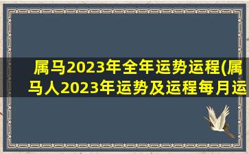 属马2023年全年运势运程(属马人2023年运势及运程每月运)