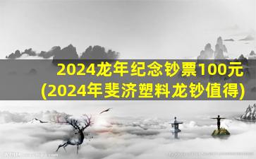 <strong>2024龙年纪念钞票100元(20</strong>