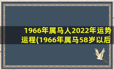 1966年属马人2022年运势运程(1966年属马58岁以后命数)