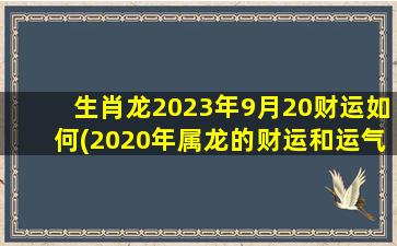 生肖龙2023年9月20财运如何(2020年属龙的财运和运气如何)