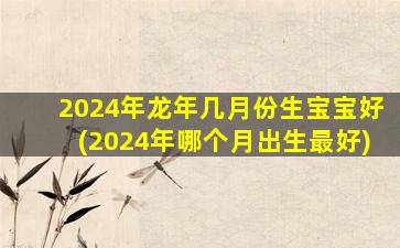 <strong>2024年龙年几月份生宝宝好</strong>