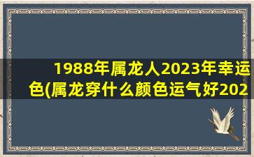 1988年属龙人2023年幸运色(属龙穿什么颜色运气好2023)