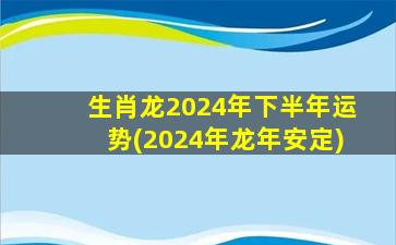 生肖龙2024年下半年运势(2024年龙年安定)