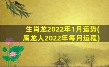 生肖龙2022年1月运势(属龙人2022年每月运程)