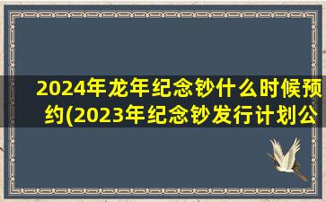 2024年龙年纪念钞什么时候预约(2023年纪念钞发行计划公告)