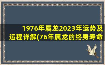 1976年属龙2023年运势及运程详解(76年属龙的终身寿命很短暂吗)