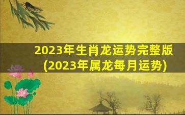 2023年生肖龙运势完整版(2023年属龙每月运势)