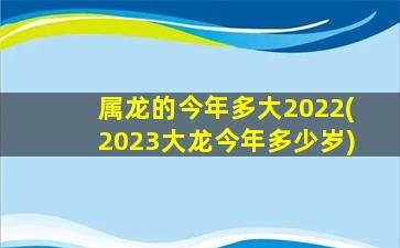 属龙的今年多大2022(2023大龙今年多少岁)