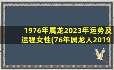 1976年属龙2023年运势及运程女性(76年属龙人2019年运势)
