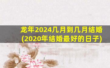 龙年2024几月到几月结婚(2020年结婚最好的日子)